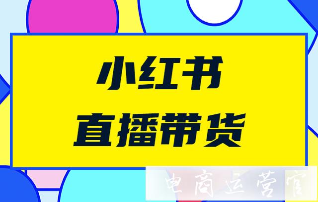 小紅書直播帶貨好做嗎?如何在小紅書直播帶貨?小紅書直播帶貨注意事項(xiàng)